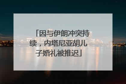 因与伊朗冲突持续，内塔尼亚胡儿子婚礼被推迟