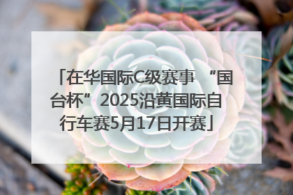 在华国际C级赛事 “国台杯”2025沿黄国际自行车赛5月17日开赛