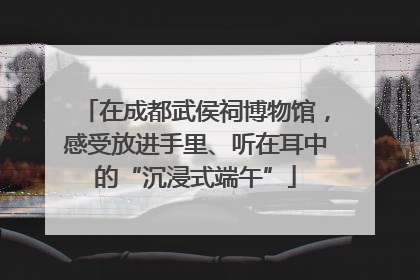 在成都武侯祠博物馆，感受放进手里、听在耳中的“沉浸式端午”