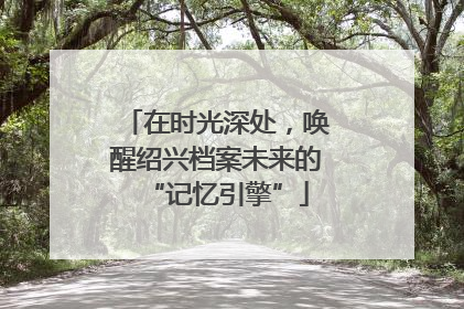在时光深处，唤醒绍兴档案未来的“记忆引擎”