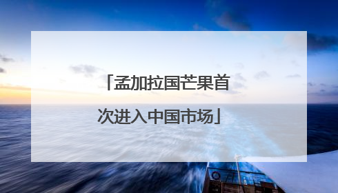 孟加拉国芒果首次进入中国市场