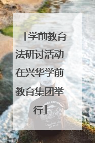 学前教育法研讨活动在兴华学前教育集团举行