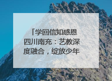 学回信知感恩 四川南充：艺教深度融合，绽放少年儿童风采｜您牵挂的四川