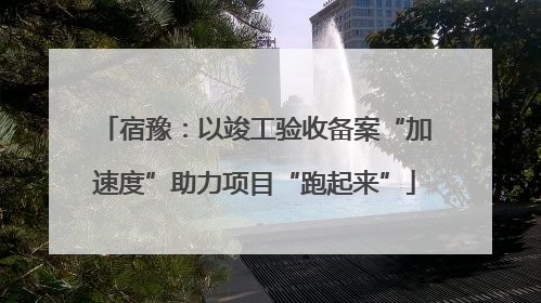 宿豫：以竣工验收备案“加速度”助力项目“跑起来”