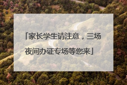 家长学生请注意，三场夜间办证专场等您来