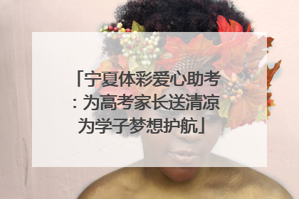 宁夏体彩爱心助考：为高考家长送清凉 为学子梦想护航