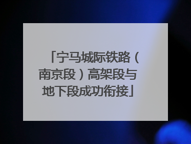宁马城际铁路（南京段）高架段与地下段成功衔接