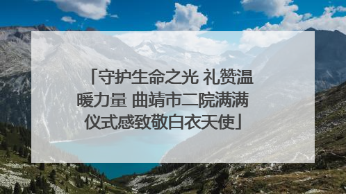 守护生命之光 礼赞温暖力量 曲靖市二院满满仪式感致敬白衣天使