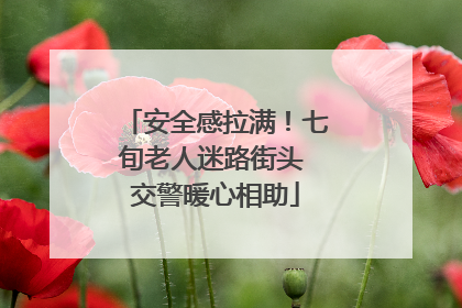 安全感拉满！七旬老人迷路街头 交警暖心相助
