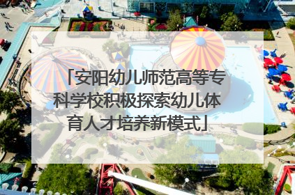 安阳幼儿师范高等专科学校积极探索幼儿体育人才培养新模式