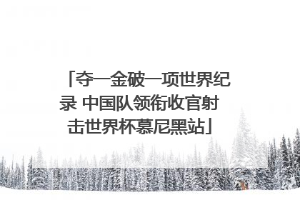 夺一金破一项世界纪录 中国队领衔收官射击世界杯慕尼黑站