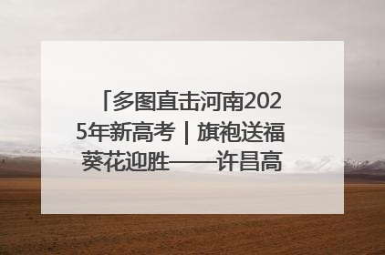多图直击河南2025年新高考｜旗袍送福 葵花迎胜——许昌高考首日拉开帷幕