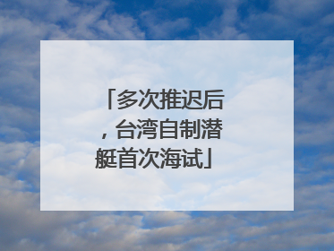 多次推迟后，台湾自制潜艇首次海试