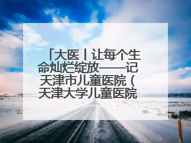 大医丨让每个生命灿烂绽放——记天津市儿童医院（天津大学儿童医院）党委书记、院长刘薇