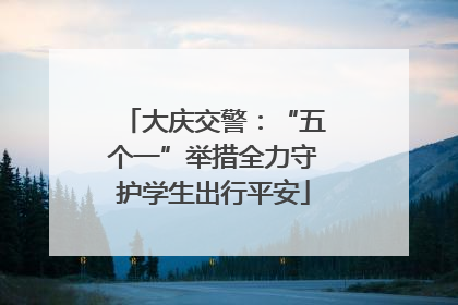 大庆交警：“五个一”举措全力守护学生出行平安