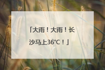 大雨！大雨！长沙马上36℃！
