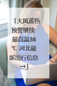 大风蓝色预警继续 最高温36℃ 河北最新出行信息→