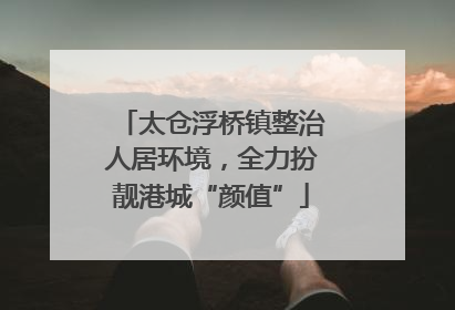 太仓浮桥镇整治人居环境，全力扮靓港城“颜值”