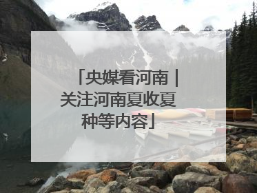 央媒看河南｜关注河南夏收夏种等内容