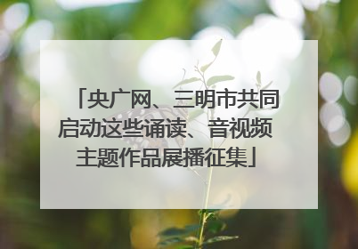 央广网、三明市共同启动这些诵读、音视频主题作品展播征集
