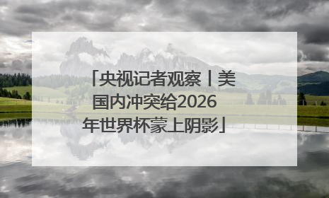 央视记者观察丨美国内冲突给2026年世界杯蒙上阴影