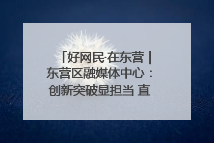 好网民·在东营｜东营区融媒体中心：创新突破显担当 直播赋能谱华章