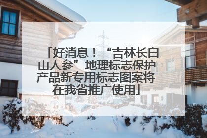 好消息！“吉林长白山人参”地理标志保护产品新专用标志图案将在我省推广使用