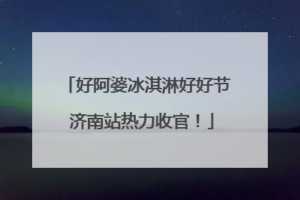 好阿婆冰淇淋好好节 济南站热力收官！