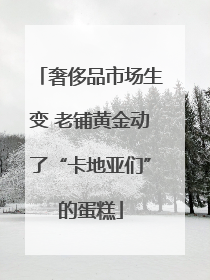 奢侈品市场生变 老铺黄金动了“卡地亚们”的蛋糕