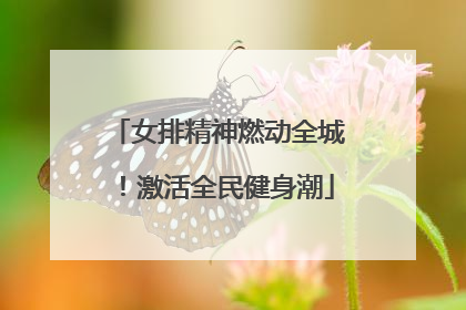 女排精神燃动全城！激活全民健身潮