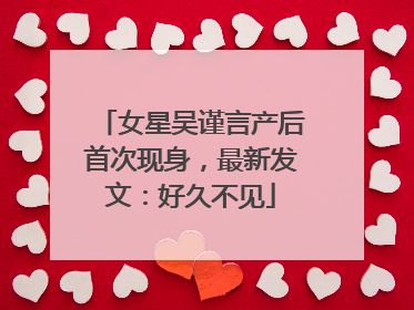 女星吴谨言产后首次现身，最新发文：好久不见