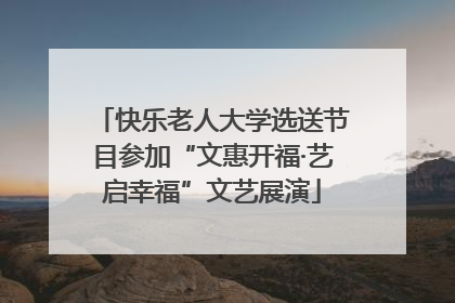 快乐老人大学选送节目参加“文惠开福·艺启幸福”文艺展演