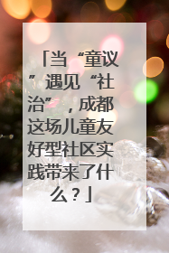 当“童议”遇见“社治”，成都这场儿童友好型社区实践带来了什么？