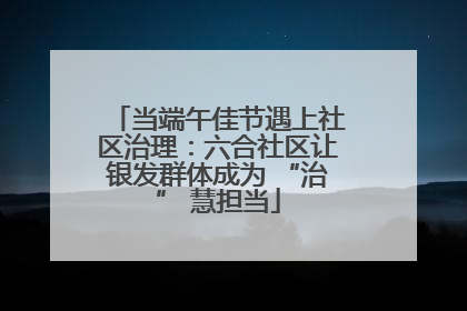 当端午佳节遇上社区治理：六合社区让银发群体成为 “治” 慧担当