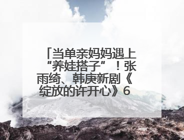 当单亲妈妈遇上“养娃搭子”！张雨绮、韩庚新剧《绽放的许开心》6月5日开播