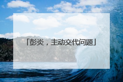 彭炎，主动交代问题