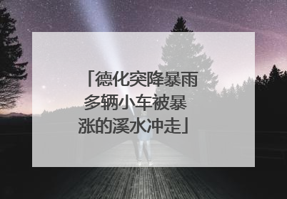 德化突降暴雨 多辆小车被暴涨的溪水冲走
