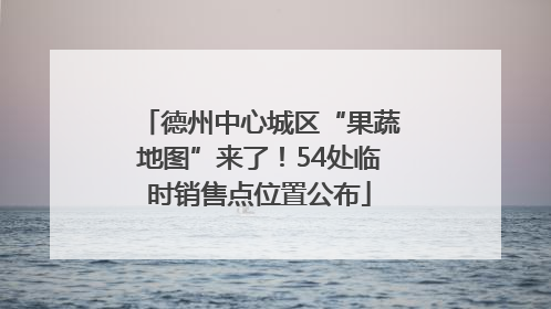 德州中心城区“果蔬地图”来了！54处临时销售点位置公布