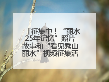征集中！“丽水25年记忆”照片故事和“看见秀山丽水”视频征集活动等你来参与