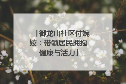御龙山社区付婉姣：带领居民拥抱健康与活力