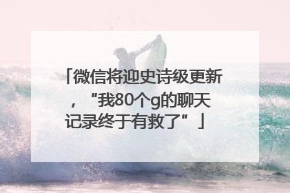 微信将迎史诗级更新，“我80个g的聊天记录终于有救了”