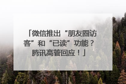 微信推出“朋友圈访客”和“已读”功能？腾讯高管回应！