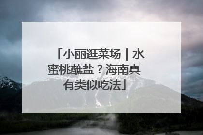 小丽逛菜场｜水蜜桃蘸盐？海南真有类似吃法