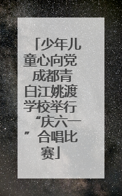 少年儿童心向党 成都青白江姚渡学校举行“庆六一”合唱比赛