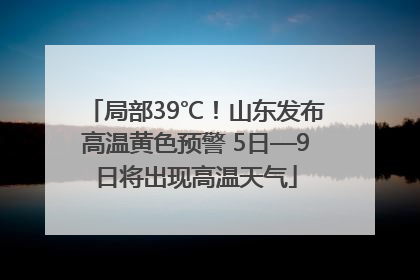 局部39℃！山东发布高温黄色预警 5日—9日将出现高温天气