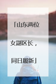 山东两位女副区长，同日履新