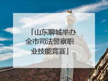 山东聊城举办全市司法警察职业技能竞赛