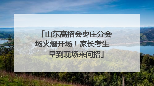 山东高招会枣庄分会场火爆开场！家长考生一早到现场来问招