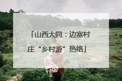 山西大同：边塞村庄“乡村游”热络