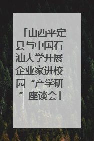 山西平定县与中国石油大学开展企业家进校园“产学研”座谈会
